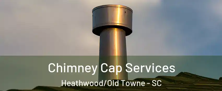 Chimney Cap Services Heathwood/Old Towne - SC