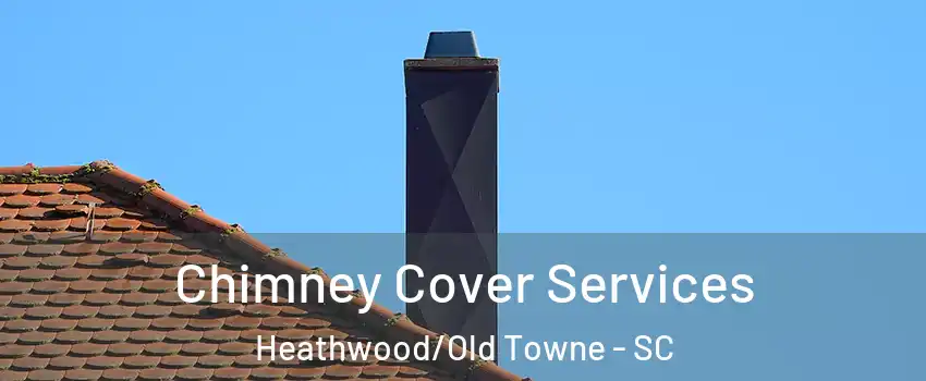 Chimney Cover Services Heathwood/Old Towne - SC