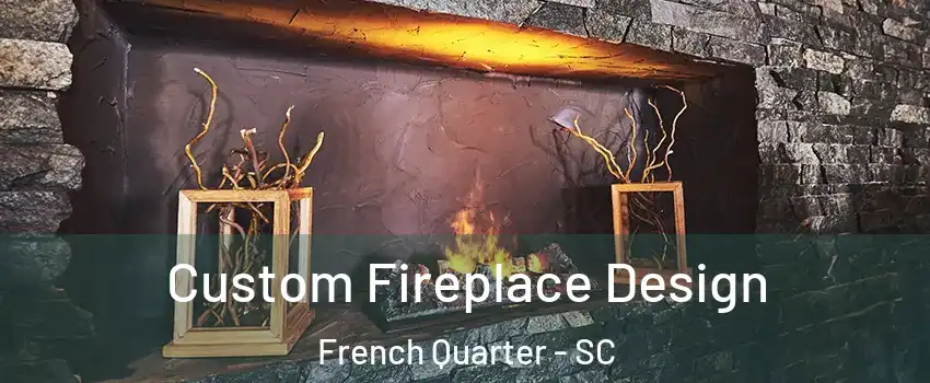 Custom Fireplace Design French Quarter - SC