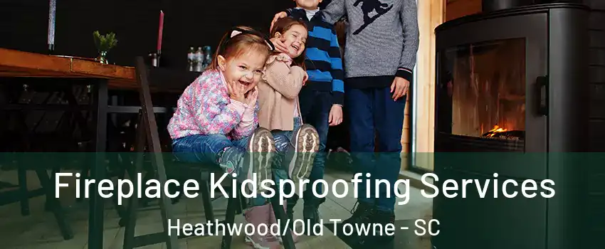 Fireplace Kidsproofing Services Heathwood/Old Towne - SC