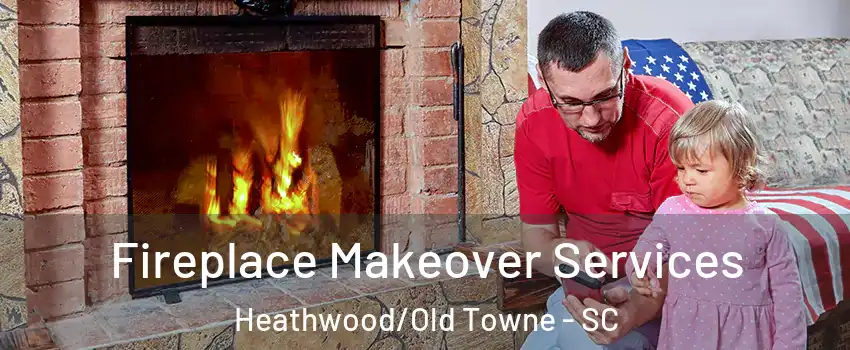 Fireplace Makeover Services Heathwood/Old Towne - SC