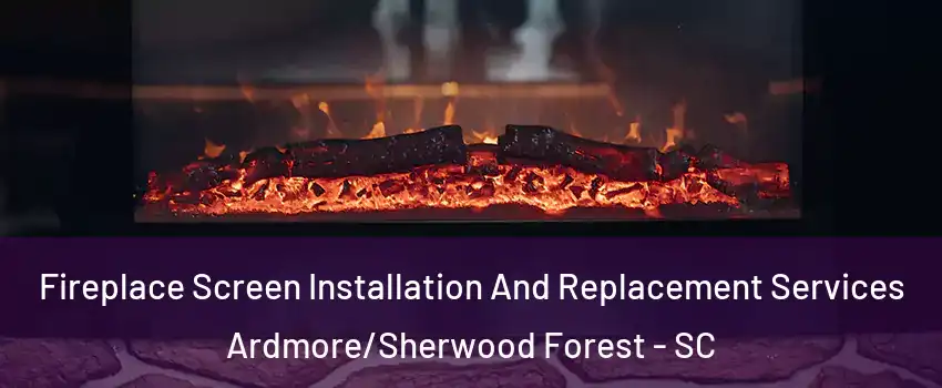 Fireplace Screen Installation And Replacement Services Ardmore/Sherwood Forest - SC