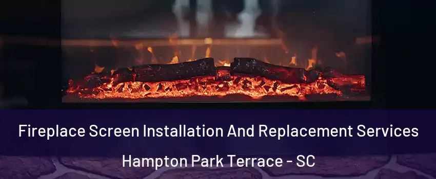 Fireplace Screen Installation And Replacement Services Hampton Park Terrace - SC