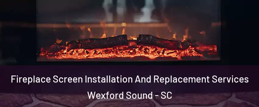 Fireplace Screen Installation And Replacement Services Wexford Sound - SC