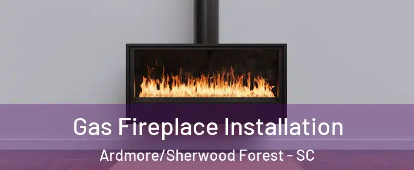 Gas Fireplace Installation Ardmore/Sherwood Forest - SC