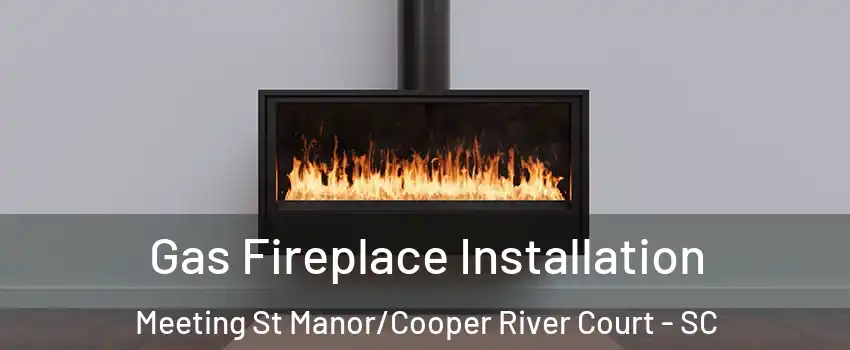 Gas Fireplace Installation Meeting St Manor/Cooper River Court - SC