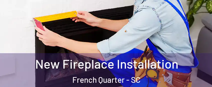 New Fireplace Installation French Quarter - SC