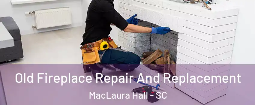 Old Fireplace Repair And Replacement MacLaura Hall - SC