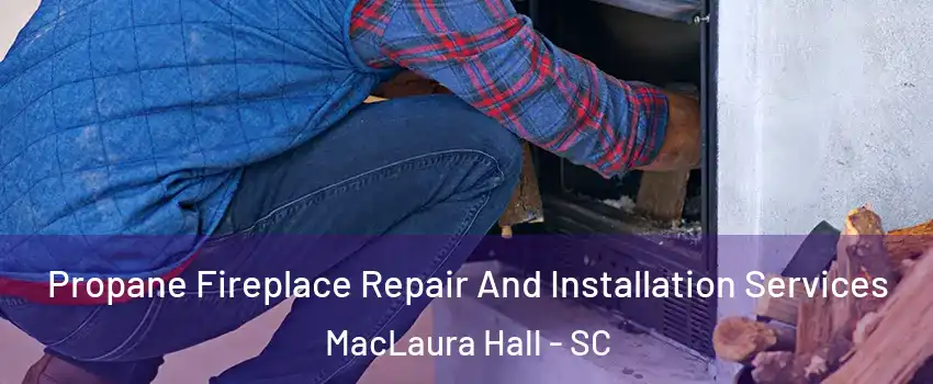 Propane Fireplace Repair And Installation Services MacLaura Hall - SC