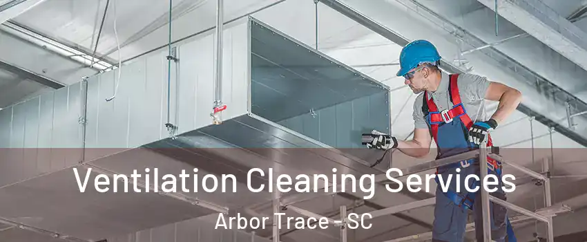 Ventilation Cleaning Services Arbor Trace - SC