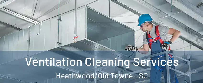 Ventilation Cleaning Services Heathwood/Old Towne - SC