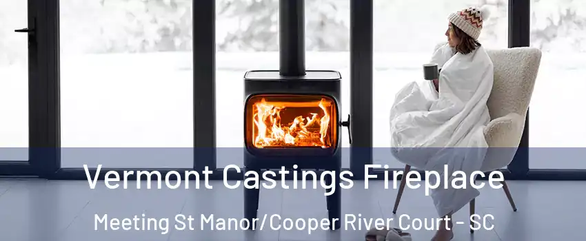 Vermont Castings Fireplace Meeting St Manor/Cooper River Court - SC