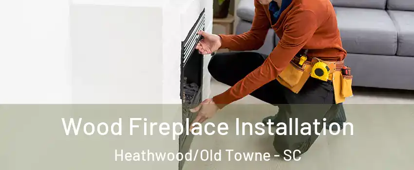 Wood Fireplace Installation Heathwood/Old Towne - SC