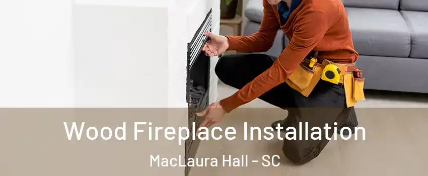 Wood Fireplace Installation MacLaura Hall - SC