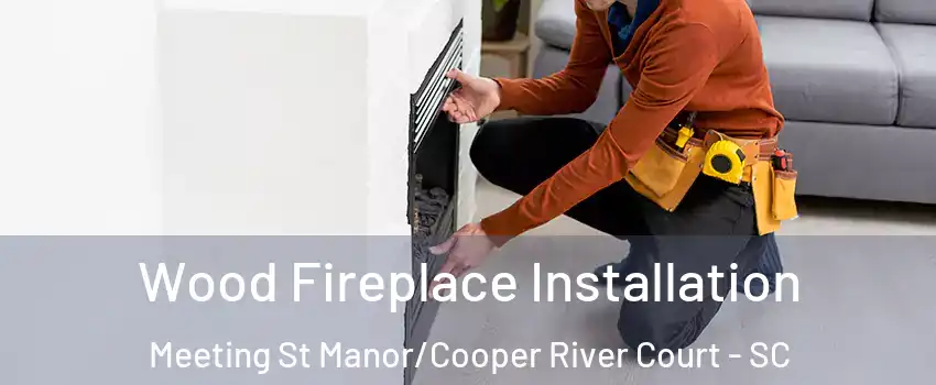 Wood Fireplace Installation Meeting St Manor/Cooper River Court - SC