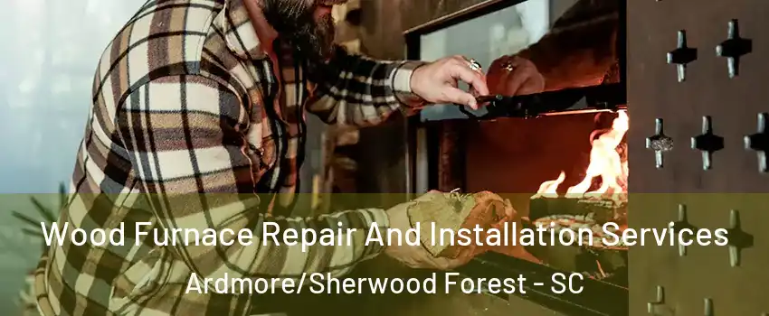 Wood Furnace Repair And Installation Services Ardmore/Sherwood Forest - SC