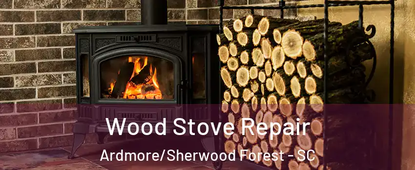 Wood Stove Repair Ardmore/Sherwood Forest - SC